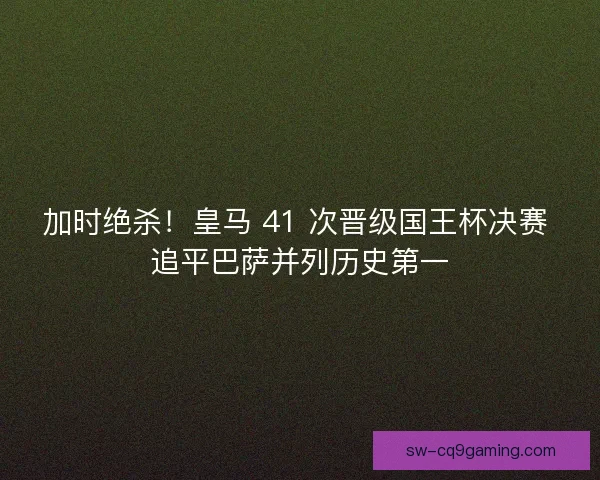 加时绝杀！皇马 41 次晋级国王杯决赛 追平巴萨并列历史第一