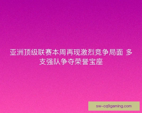 亚洲顶级联赛本周再现激烈竞争局面 多支强队争夺荣誉宝座