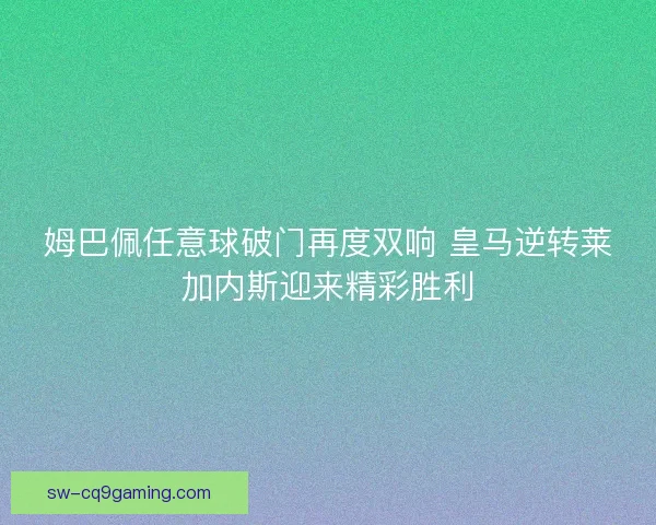 姆巴佩任意球破门再度双响 皇马逆转莱加内斯迎来精彩胜利